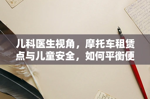 儿科医生视角，摩托车租赁点与儿童安全，如何平衡便利与风险？