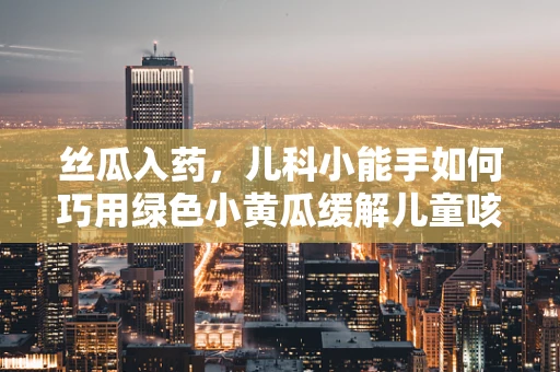 丝瓜入药，儿科小能手如何巧用绿色小黄瓜缓解儿童咳嗽？