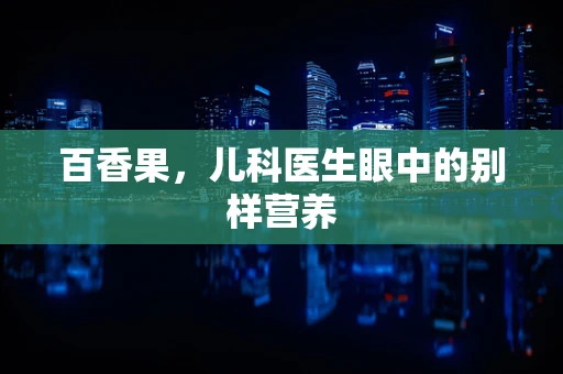 百香果，儿科医生眼中的别样营养
