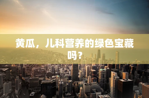 黄瓜，儿科营养的绿色宝藏吗？