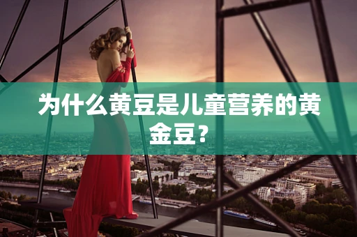 为什么黄豆是儿童营养的黄金豆？