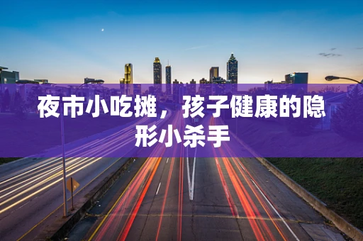 夜市小吃摊，孩子健康的隐形小杀手