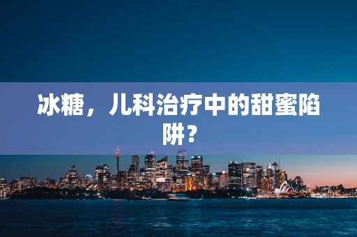 冰糖，儿科治疗中的甜蜜陷阱？
