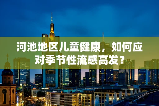 河池地区儿童健康，如何应对季节性流感高发？