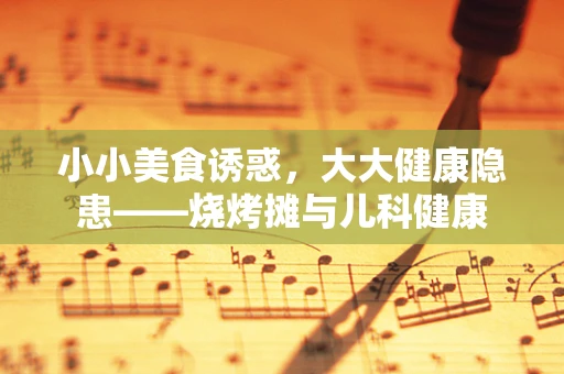小小美食诱惑，大大健康隐患——烧烤摊与儿科健康