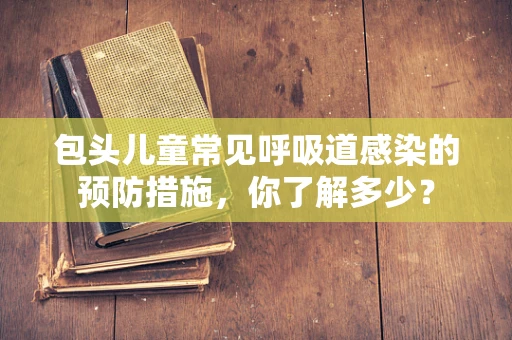 包头儿童常见呼吸道感染的预防措施，你了解多少？