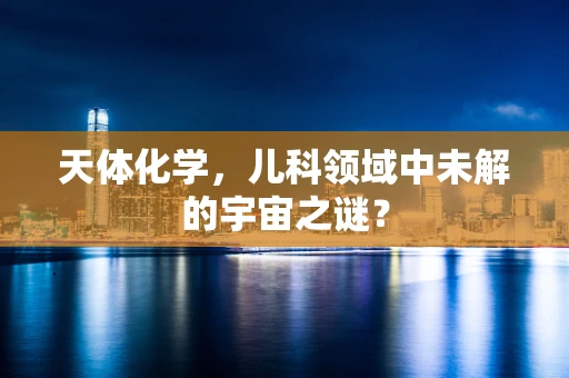天体化学，儿科领域中未解的宇宙之谜？