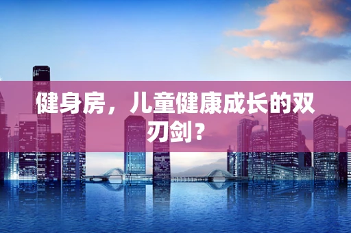 健身房，儿童健康成长的双刃剑？