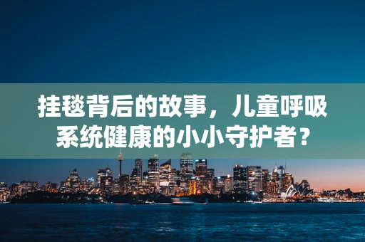 挂毯背后的故事，儿童呼吸系统健康的小小守护者？