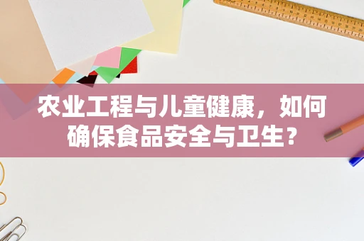 农业工程与儿童健康，如何确保食品安全与卫生？