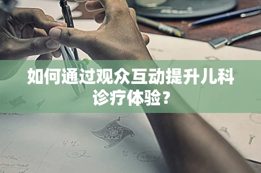 如何通过观众互动提升儿科诊疗体验？