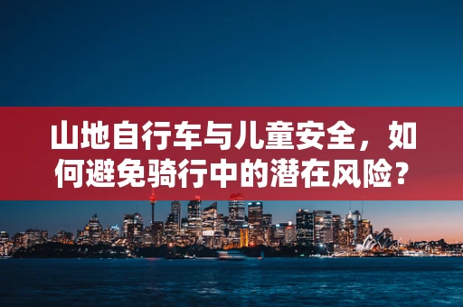 山地自行车与儿童安全，如何避免骑行中的潜在风险？