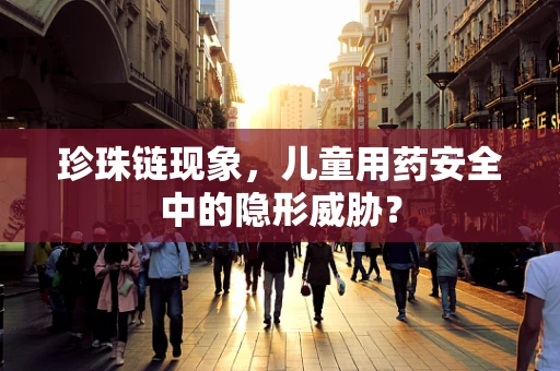 珍珠链现象，儿童用药安全中的隐形威胁？