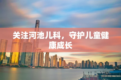 关注河池儿科，守护儿童健康成长