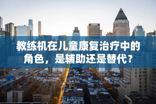 教练机在儿童康复治疗中的角色，是辅助还是替代？