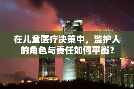 在儿童医疗决策中，监护人的角色与责任如何平衡？