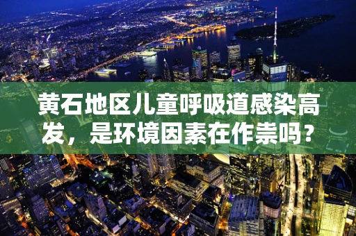 黄石地区儿童呼吸道感染高发，是环境因素在作祟吗？