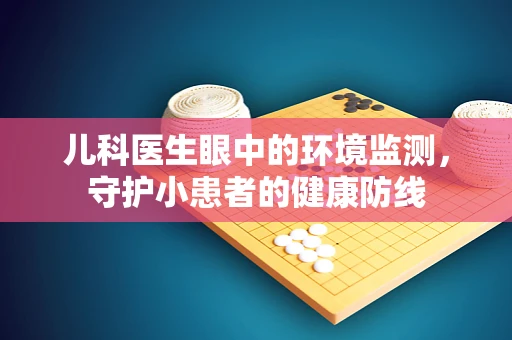 儿科医生眼中的环境监测，守护小患者的健康防线