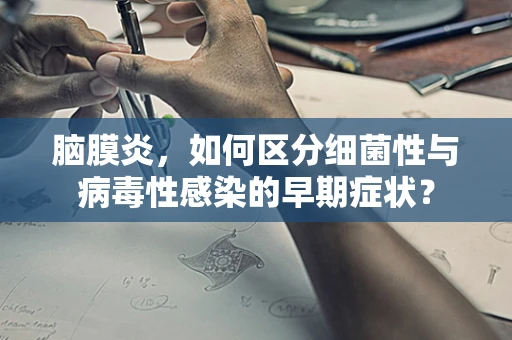 脑膜炎，如何区分细菌性与病毒性感染的早期症状？