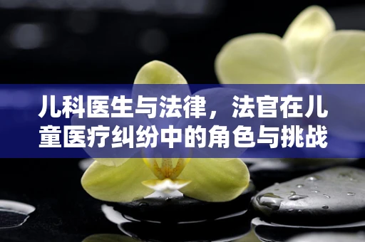 儿科医生与法律，法官在儿童医疗纠纷中的角色与挑战