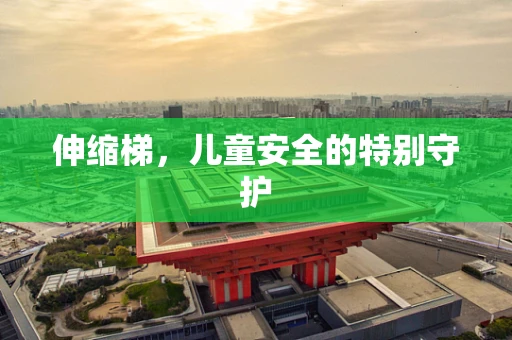 伸缩梯，儿童安全的特别守护