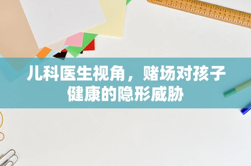 儿科医生视角，赌场对孩子健康的隐形威胁