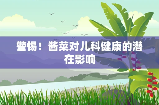 警惕！酱菜对儿科健康的潜在影响