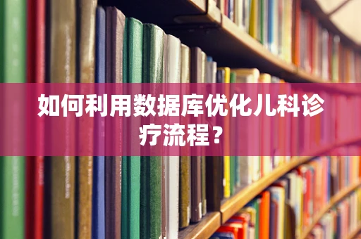 如何利用数据库优化儿科诊疗流程？