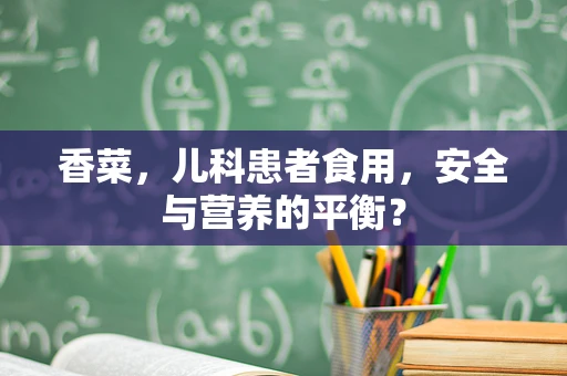 香菜，儿科患者食用，安全与营养的平衡？