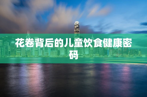 花卷背后的儿童饮食健康密码