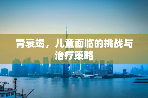 肾衰竭，儿童面临的挑战与治疗策略
