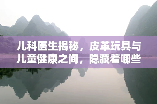 儿科医生揭秘，皮革玩具与儿童健康之间，隐藏着哪些不为人知的秘密？