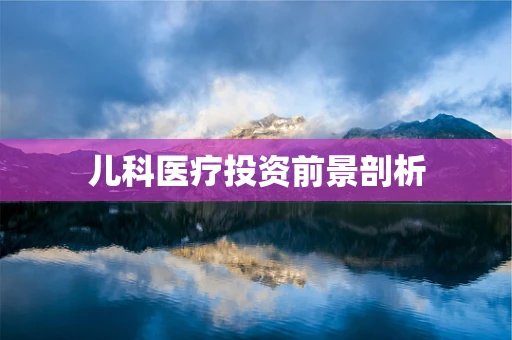 儿科医疗投资前景剖析