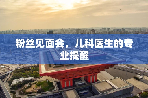 粉丝见面会，儿科医生的专业提醒
