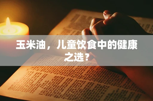 玉米油，儿童饮食中的健康之选？