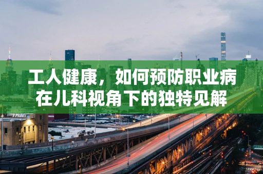 工人健康，如何预防职业病在儿科视角下的独特见解