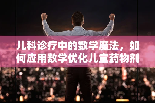 儿科诊疗中的数学魔法，如何应用数学优化儿童药物剂量？