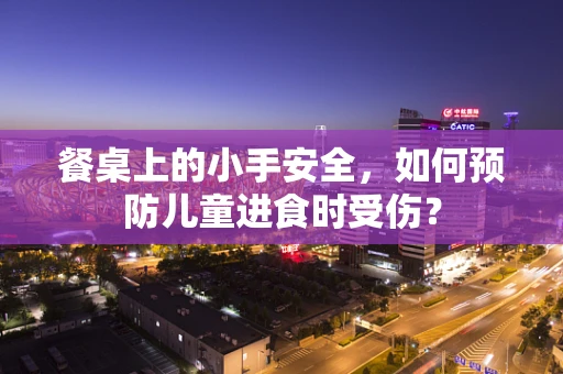 餐桌上的小手安全，如何预防儿童进食时受伤？