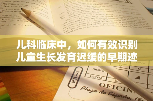 儿科临床中，如何有效识别儿童生长发育迟缓的早期迹象？