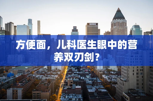 方便面，儿科医生眼中的营养双刃剑？