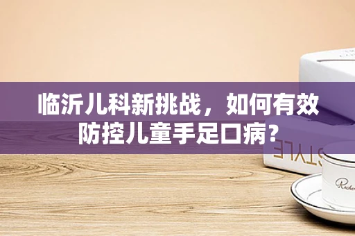 临沂儿科新挑战，如何有效防控儿童手足口病？