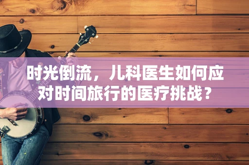 时光倒流，儿科医生如何应对时间旅行的医疗挑战？