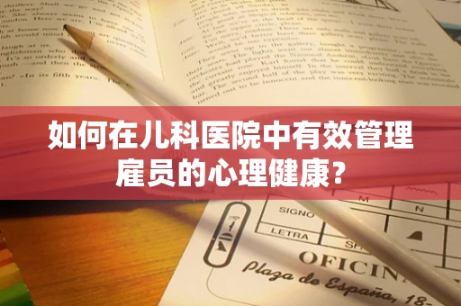 如何在儿科医院中有效管理雇员的心理健康？