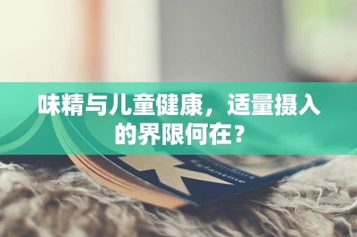 味精与儿童健康，适量摄入的界限何在？
