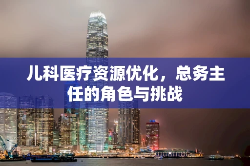 儿科医疗资源优化，总务主任的角色与挑战