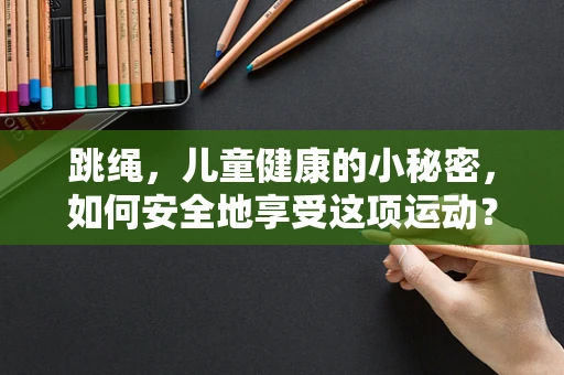 跳绳，儿童健康的小秘密，如何安全地享受这项运动？