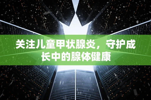 关注儿童甲状腺炎，守护成长中的腺体健康