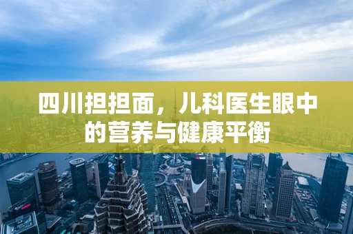 四川担担面，儿科医生眼中的营养与健康平衡