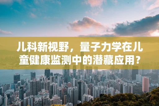 儿科新视野，量子力学在儿童健康监测中的潜藏应用？