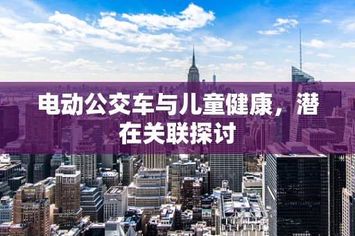 电动公交车与儿童健康，潜在关联探讨